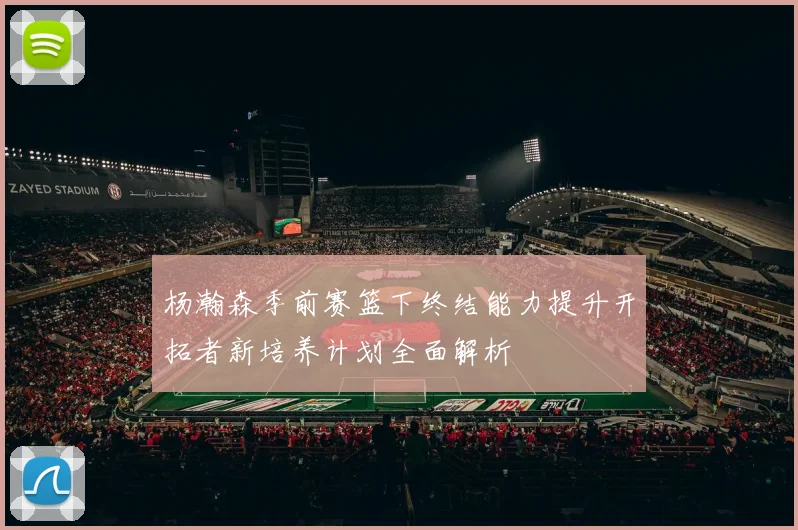 杨瀚森季前赛篮下终结能力提升开拓者新培养计划全面解析