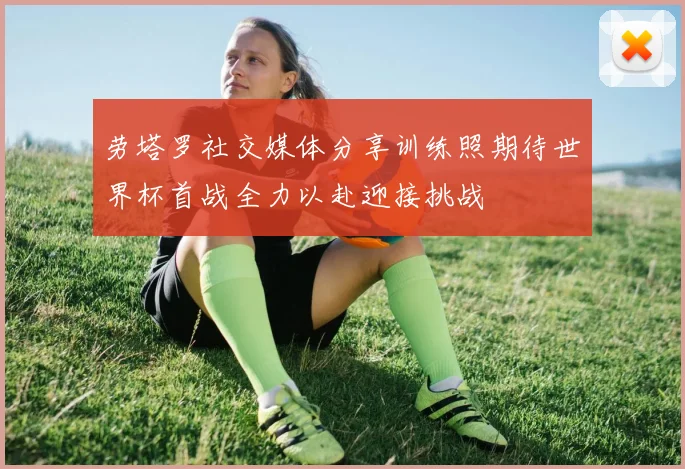 劳塔罗社交媒体分享训练照期待世界杯首战全力以赴迎接挑战