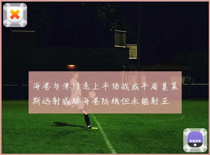 海港与津门虎上半场战成平局基莱斯远射威胁海港防线但未能射正