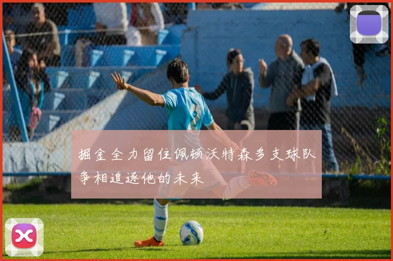 掘金全力留住佩顿沃特森多支球队争相追逐他的未来