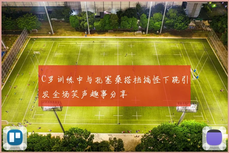C罗训练中与孔塞桑搭档搞怪下跪引发全场笑声趣事分享