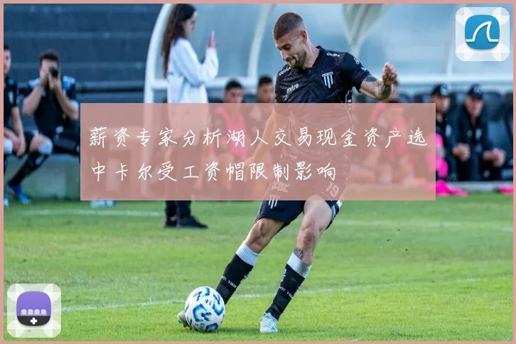 薪资专家分析湖人交易现金资产选中卡尔受工资帽限制影响