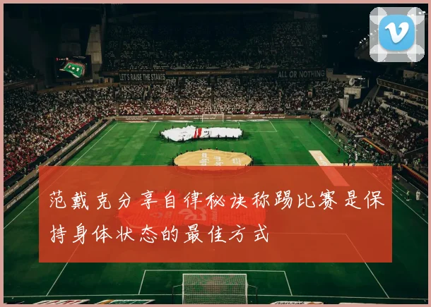范戴克分享自律秘诀称踢比赛是保持身体状态的最佳方式