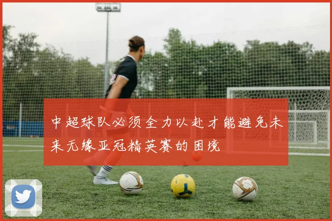 中超球队必须全力以赴才能避免未来无缘亚冠精英赛的困境