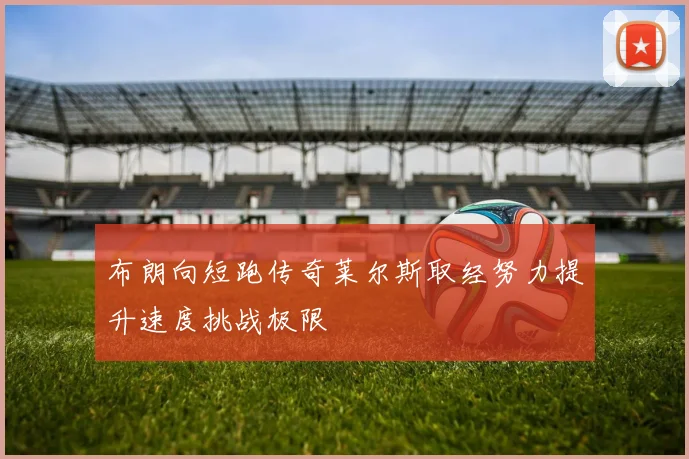 布朗向短跑传奇莱尔斯取经努力提升速度挑战极限