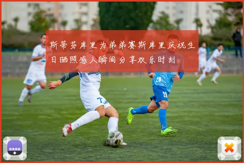 斯蒂芬库里为弟弟赛斯库里庆祝生日晒照感人瞬间分享欢乐时刻