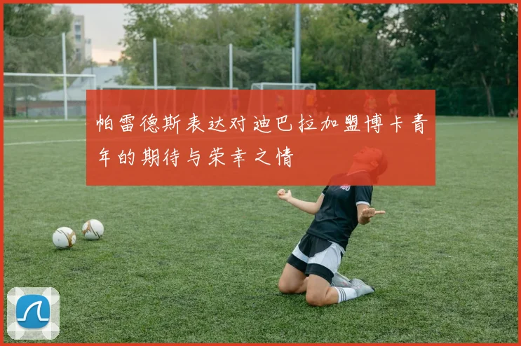 帕雷德斯表达对迪巴拉加盟博卡青年的期待与荣幸之情