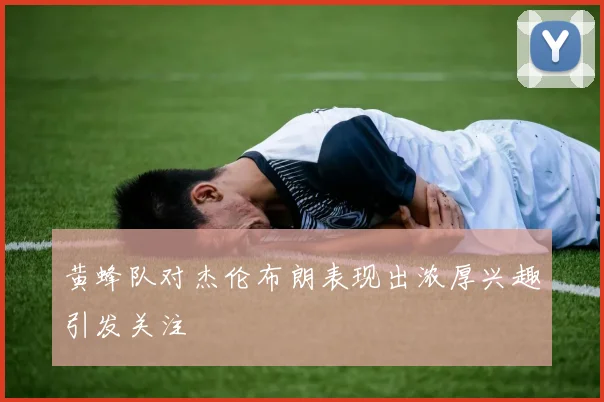 黄蜂队对杰伦布朗表现出浓厚兴趣引发关注