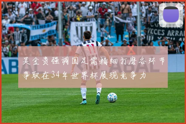 吴金贵强调国足需精细打磨各环节争取在34年世界杯展现竞争力