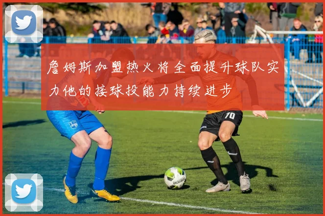詹姆斯加盟热火将全面提升球队实力他的接球投能力持续进步