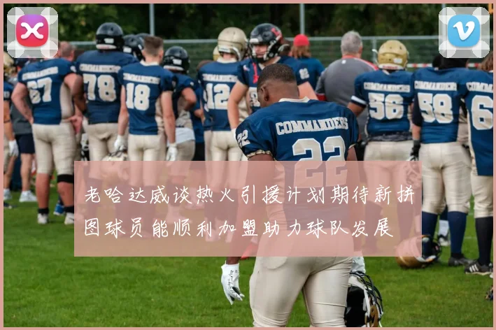 老哈达威谈热火引援计划期待新拼图球员能顺利加盟助力球队发展