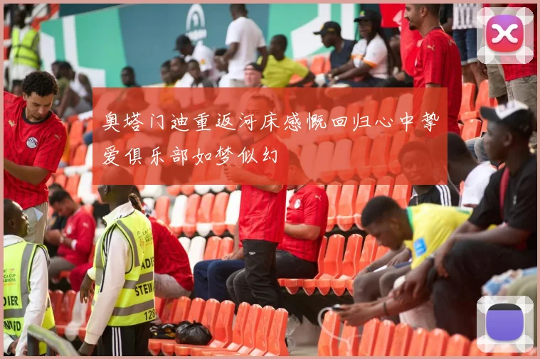 奥塔门迪重返河床感慨回归心中挚爱俱乐部如梦似幻