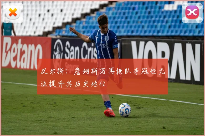 皮尔斯：詹姆斯若再换队夺冠也无法提升其历史地位