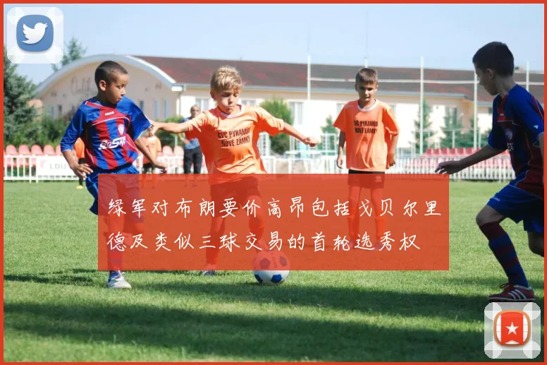 绿军对布朗要价高昂包括戈贝尔里德及类似三球交易的首轮选秀权