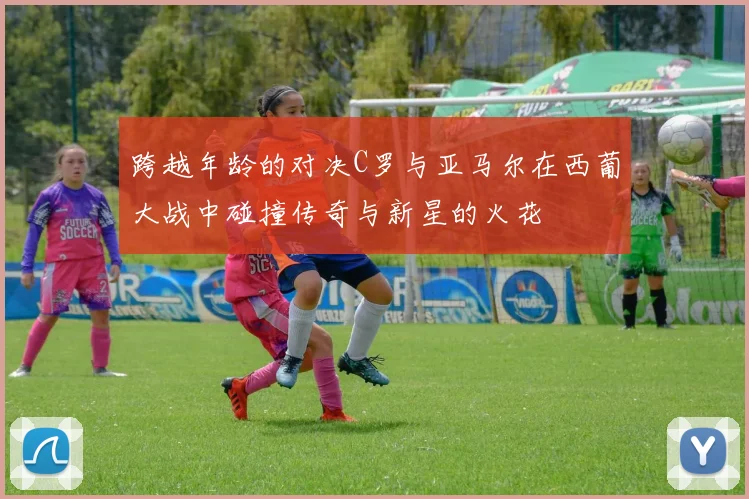 跨越年龄的对决C罗与亚马尔在西葡大战中碰撞传奇与新星的火花