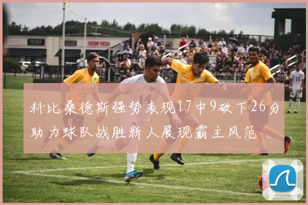 科比桑德斯强势表现17中9砍下26分助力球队战胜新人展现霸主风范