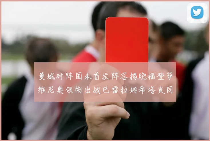 曼城对阵国米首发阵容揭晓福登萨维尼奥领衔出战巴雷拉姆希塔良同场竞技