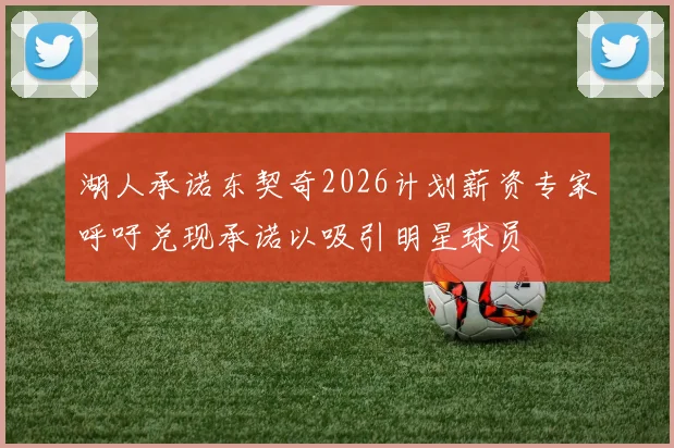 湖人承诺东契奇2026计划薪资专家呼吁兑现承诺以吸引明星球员