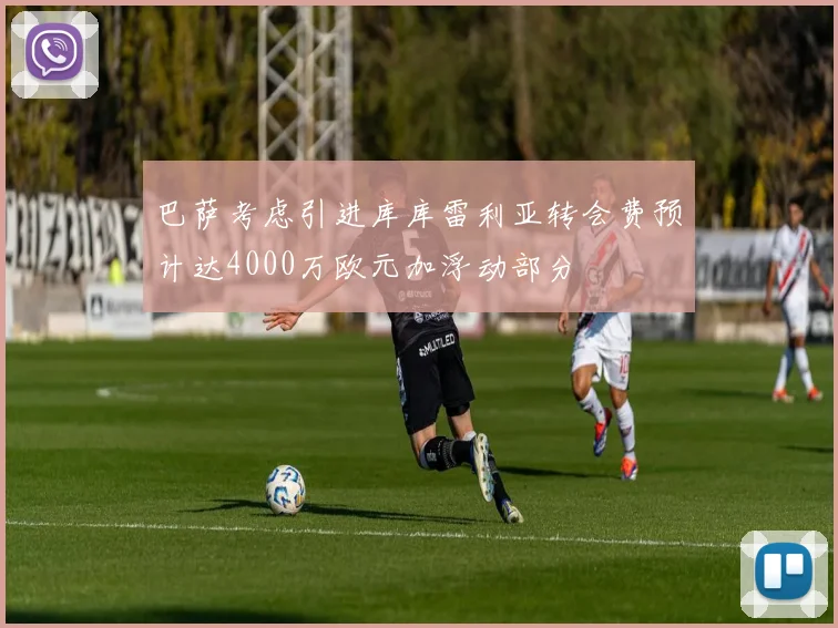 巴萨考虑引进库库雷利亚转会费预计达4000万欧元加浮动部分