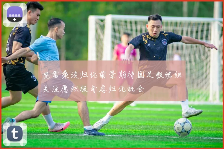 克雷桑谈归化前景期待国足教练组关注愿积极考虑归化机会