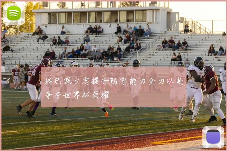 姆巴佩立志提升防守能力全力以赴争夺世界杯荣耀