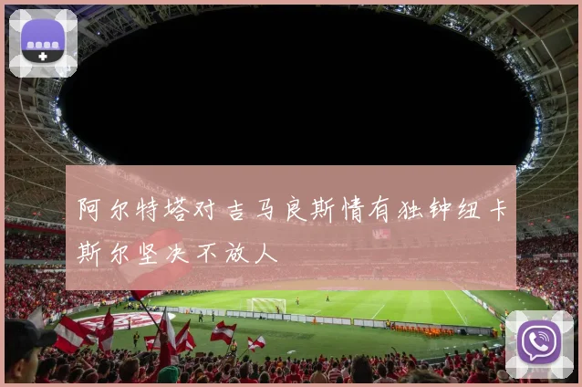 阿尔特塔对吉马良斯情有独钟纽卡斯尔坚决不放人