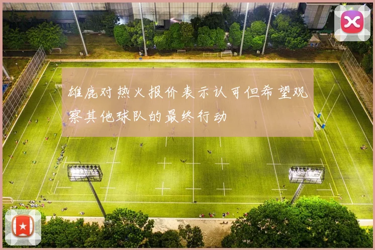 雄鹿对热火报价表示认可但希望观察其他球队的最终行动